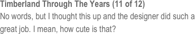 Timberland Through The Years (11 of 12)
No words, but I thought this up and the designer did such a great job. I mean, how cute is that? 