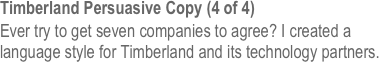 Timberland Persuasive Copy (4 of 4)
Ever try to get seven companies to agree? I created a language style for Timberland and its technology partners.